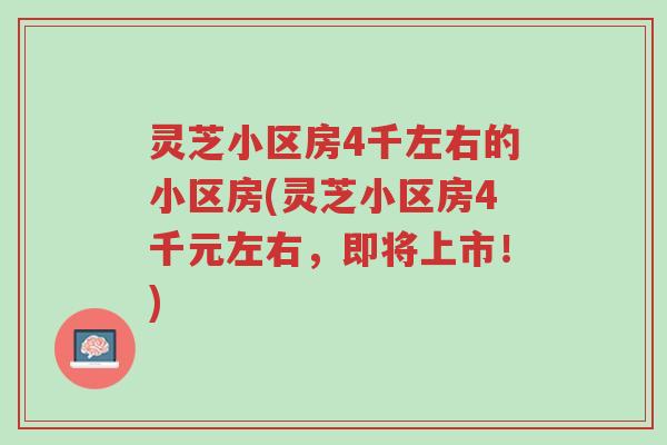 灵芝小区房4千左右的小区房(灵芝小区房4千元左右，即将上市！)-第1张图片-超越