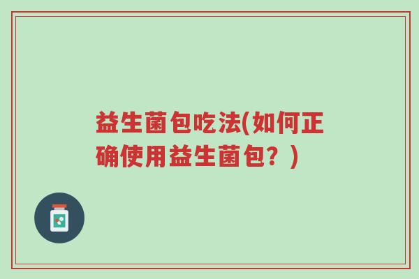 益生菌包吃法(如何正确使用益生菌包?)-第1张图片-超越 益生菌包吃法(如何正确使用益生菌包?)-第1张图片-超越