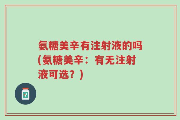 氨糖美辛有注射液的吗(氨糖美辛：有无注射液可选？)-第1张图片-超越