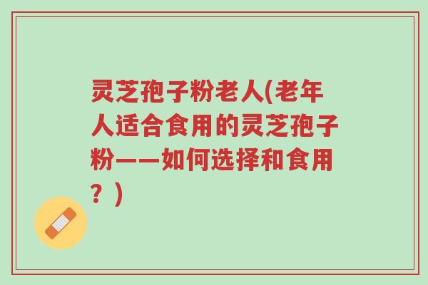 灵芝孢子粉老人(老年人适合食用的灵芝孢子粉——如何选择和食用？)-第1张图片-超越