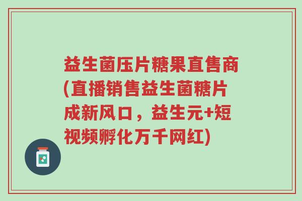 益生菌压片糖果直售商(直播销售益生菌糖片成新风口，益生元+短视频孵化万千网红)-第1张图片-超越