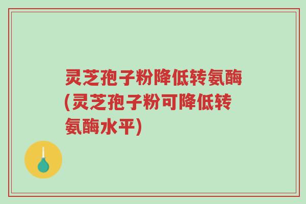 灵芝孢子粉降低转氨酶(灵芝孢子粉可降低转氨酶水平)-第1张图片-超越