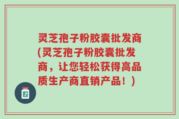 灵芝孢子粉胶囊批发商(灵芝孢子粉胶囊批发商,让您轻松获得高品质生产商直销产品!)-第1张图片-超越 灵芝孢子粉胶囊批发商(灵芝孢子粉胶囊批发商,让您轻松获得高品质生产商直销产品!)-第1张图片-超越