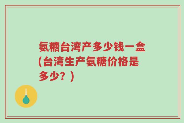 氨糖台湾产多少钱一盒(台湾生产氨糖价格是多少?)-第1张图片-超越 氨糖台湾产多少钱一盒(台湾生产氨糖价格是多少?)-第1张图片-超越