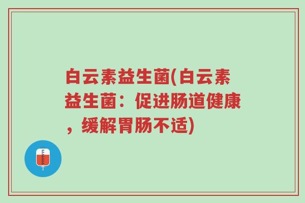 白云素益生菌(白云素益生菌:促进肠道健康,缓解胃肠不适)-第1张图片-超越 白云素益生菌(白云素益生菌:促进肠道健康,缓解胃肠不适)-第1张图片-超越