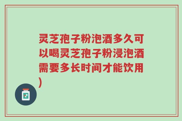 灵芝孢子粉泡酒多久可以喝灵芝孢子粉浸泡酒需要多长时间才能饮用)-第1张图片-超越 灵芝孢子粉泡酒多久可以喝灵芝孢子粉浸泡酒需要多长时间才能饮用)-第1张图片-超越