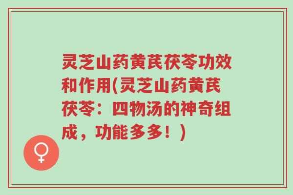 灵芝山药黄芪茯苓功效和作用(灵芝山药黄芪茯苓:四物汤的神奇组成,功能多多!)-第1张图片-超越 灵芝山药黄芪茯苓功效和作用(灵芝山药黄芪茯苓:四物汤的神奇组成,功能多多!)-第1张图片-超越