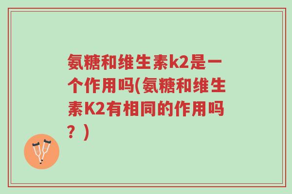氨糖和维生素k2是一个作用吗(氨糖和维生素K2有相同的作用吗?)-第1张图片-超越 氨糖和维生素k2是一个作用吗(氨糖和维生素K2有相同的作用吗?)-第1张图片-超越