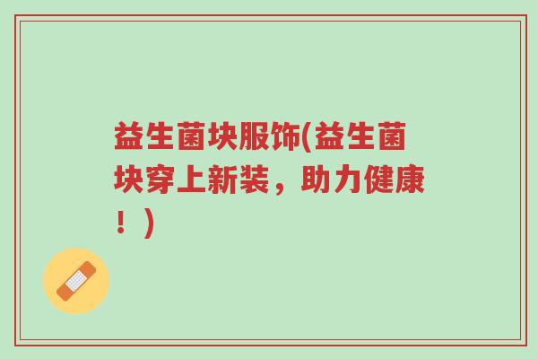 益生菌块服饰(益生菌块穿上新装,助力健康!)-第1张图片-超越 益生菌块服饰(益生菌块穿上新装,助力健康!)-第1张图片-超越