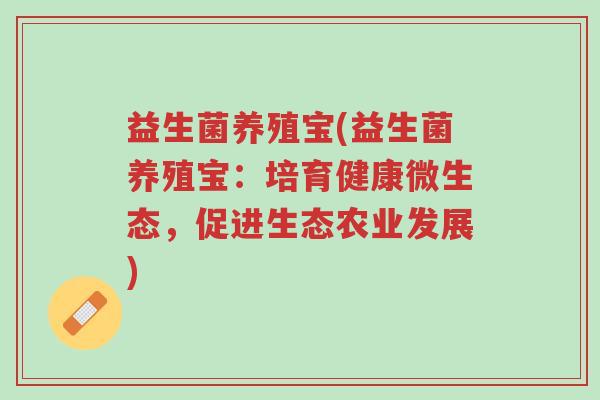 益生菌养殖宝(益生菌养殖宝:培育健康微生态,促进生态农业发展)-第1张图片-超越 益生菌养殖宝(益生菌养殖宝:培育健康微生态,促进生态农业发展)-第1张图片-超越