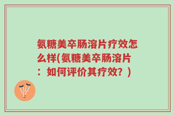 氨糖美卒肠溶片疗效怎么样(氨糖美卒肠溶片:如何评价其疗效?)-第1张图片-超越 氨糖美卒肠溶片疗效怎么样(氨糖美卒肠溶片:如何评价其疗效?)-第1张图片-超越