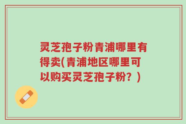 灵芝孢子粉青浦哪里有得卖(青浦地区哪里可以购买灵芝孢子粉?)-第1张图片-超越 灵芝孢子粉青浦哪里有得卖(青浦地区哪里可以购买灵芝孢子粉?)-第1张图片-超越
