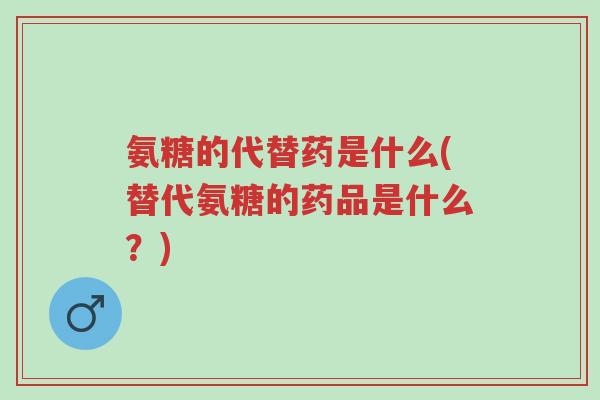 氨糖的代替药是什么(替代氨糖的药品是什么?)-第1张图片-超越 氨糖的代替药是什么(替代氨糖的药品是什么?)-第1张图片-超越