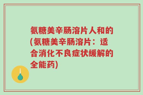 氨糖美辛肠溶片人和的(氨糖美辛肠溶片:适合消化不良症状缓解的全能药)-第1张图片-超越 氨糖美辛肠溶片人和的(氨糖美辛肠溶片:适合消化不良症状缓解的全能药)-第1张图片-超越