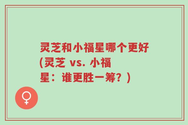 灵芝和小福星哪个更好(灵芝 vs. 小福星:谁更胜一筹?)-第1张图片-超越 灵芝和小福星哪个更好(灵芝 vs. 小福星:谁更胜一筹?)-第1张图片-超越