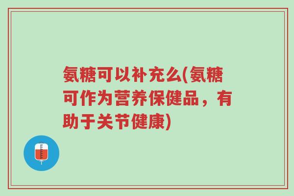 氨糖可以补充么(氨糖可作为营养保健品,有助于关节健康)-第1张图片-超越 氨糖可以补充么(氨糖可作为营养保健品,有助于关节健康)-第1张图片-超越
