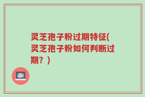 灵芝孢子粉过期特征(灵芝孢子粉如何判断过期?)-第1张图片-超越 灵芝孢子粉过期特征(灵芝孢子粉如何判断过期?)-第1张图片-超越