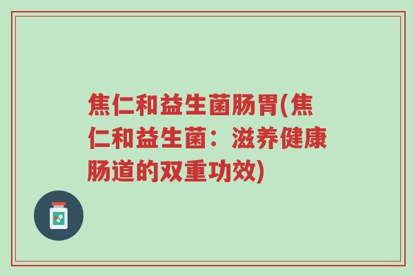 焦仁和益生菌肠胃(焦仁和益生菌:滋养健康肠道的双重功效)-第1张图片-超越 焦仁和益生菌肠胃(焦仁和益生菌:滋养健康肠道的双重功效)-第1张图片-超越