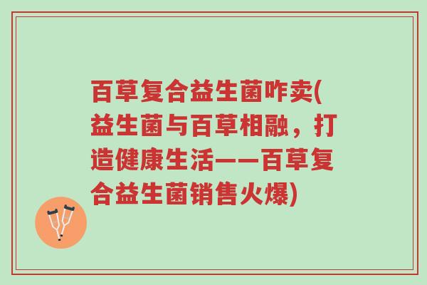百草复合益生菌咋卖(益生菌与百草相融,打造健康生活——百草复合益生菌销售火爆)-第1张图片-超越 百草复合益生菌咋卖(益生菌与百草相融,打造健康生活——百草复合益生菌销售火爆)-第1张图片-超越