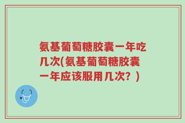 氨基葡萄糖胶囊一年吃几次(氨基葡萄糖胶囊一年应该服用几次?)-第1张图片-超越 氨基葡萄糖胶囊一年吃几次(氨基葡萄糖胶囊一年应该服用几次?)-第1张图片-超越