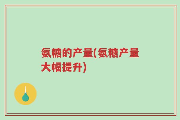 氨糖的产量(氨糖产量大幅提升)-第1张图片-超越 氨糖的产量(氨糖产量大幅提升)-第1张图片-超越