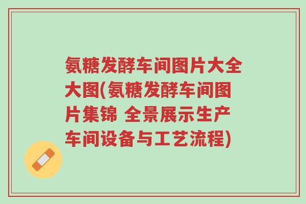氨糖发酵车间图片大全大图(氨糖发酵车间图片集锦 全景展示生产车间设备与工艺流程)-第1张图片-超越
