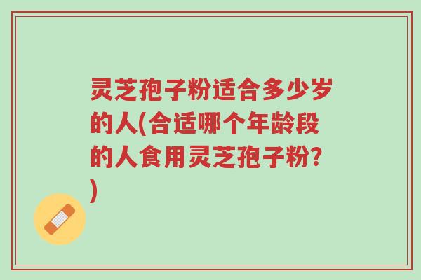 灵芝孢子粉适合多少岁的人(合适哪个年龄段的人食用灵芝孢子粉?)-第1张图片-超越 灵芝孢子粉适合多少岁的人(合适哪个年龄段的人食用灵芝孢子粉?)-第1张图片-超越