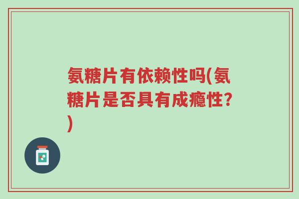 氨糖片有依赖性吗(氨糖片是否具有成瘾性？)-第1张图片-超越
