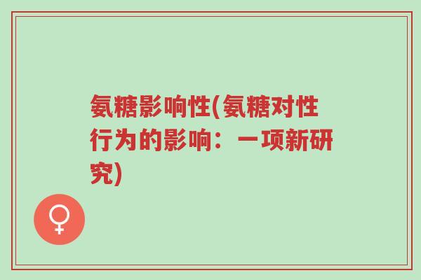 氨糖影响性(氨糖对性行为的影响:一项新研究)-第1张图片-超越 氨糖影响性(氨糖对性行为的影响:一项新研究)-第1张图片-超越
