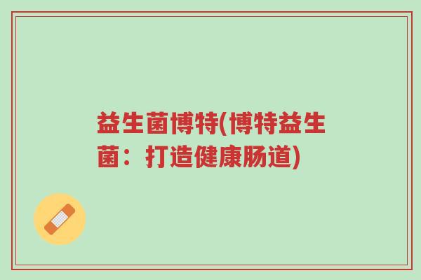益生菌博特(博特益生菌:打造健康肠道)-第1张图片-超越 益生菌博特(博特益生菌:打造健康肠道)-第1张图片-超越