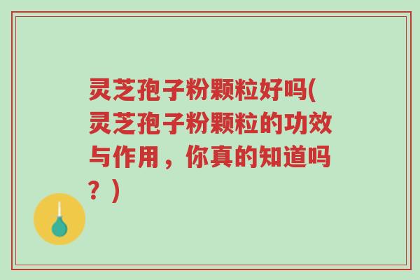 灵芝孢子粉颗粒好吗(灵芝孢子粉颗粒的功效与作用,你真的知道吗?)-第1张图片-超越 灵芝孢子粉颗粒好吗(灵芝孢子粉颗粒的功效与作用,你真的知道吗?)-第1张图片-超越
