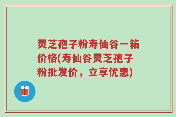 灵芝孢子粉寿仙谷一箱价格(寿仙谷灵芝孢子粉批发价,立享优惠)-第1张图片-超越 灵芝孢子粉寿仙谷一箱价格(寿仙谷灵芝孢子粉批发价,立享优惠)-第1张图片-超越