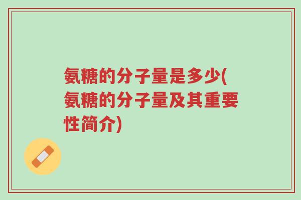氨糖的分子量是多少(氨糖的分子量及其重要性简介)-第1张图片-超越 氨糖的分子量是多少(氨糖的分子量及其重要性简介)-第1张图片-超越