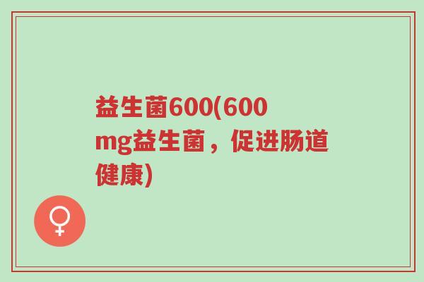 益生菌600(600mg益生菌,促进肠道健康)-第1张图片-超越 益生菌600(600mg益生菌,促进肠道健康)-第1张图片-超越