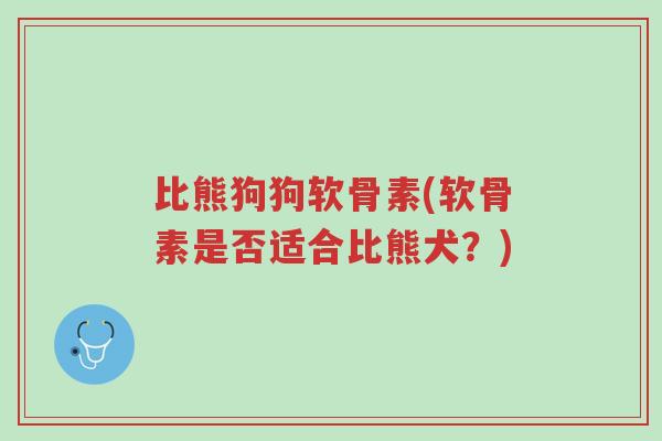 比熊狗狗软骨素(软骨素是否适合比熊犬?)-第1张图片-超越 比熊狗狗软骨素(软骨素是否适合比熊犬?)-第1张图片-超越