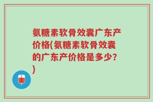 氨糖素软骨效囊广东产价格(氨糖素软骨效囊的广东产价格是多少?)-第1张图片-超越 氨糖素软骨效囊广东产价格(氨糖素软骨效囊的广东产价格是多少?)-第1张图片-超越
