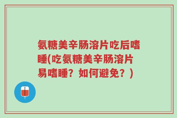 氨糖美辛肠溶片吃后嗜睡(吃氨糖美辛肠溶片易嗜睡?如何避免?)-第1张图片-超越 氨糖美辛肠溶片吃后嗜睡(吃氨糖美辛肠溶片易嗜睡?如何避免?)-第1张图片-超越