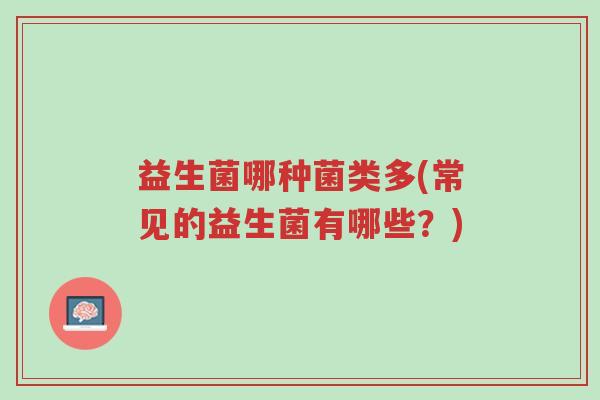 益生菌哪种菌类多(常见的益生菌有哪些?)-第1张图片-超越 益生菌哪种菌类多(常见的益生菌有哪些?)-第1张图片-超越
