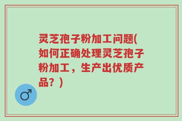 灵芝孢子粉加工问题(如何正确处理灵芝孢子粉加工,生产出优质产品?)-第1张图片-超越 灵芝孢子粉加工问题(如何正确处理灵芝孢子粉加工,生产出优质产品?)-第1张图片-超越