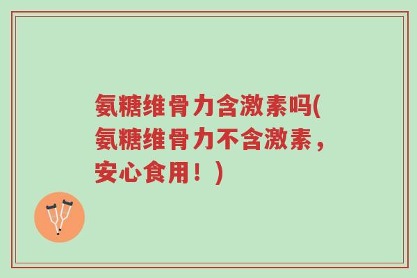 氨糖维骨力含激素吗(氨糖维骨力不含激素,安心食用!)-第1张图片-超越 氨糖维骨力含激素吗(氨糖维骨力不含激素,安心食用!)-第1张图片-超越