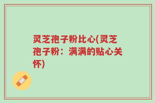 灵芝孢子粉比心(灵芝孢子粉:满满的贴心关怀)-第1张图片-超越 灵芝孢子粉比心(灵芝孢子粉:满满的贴心关怀)-第1张图片-超越