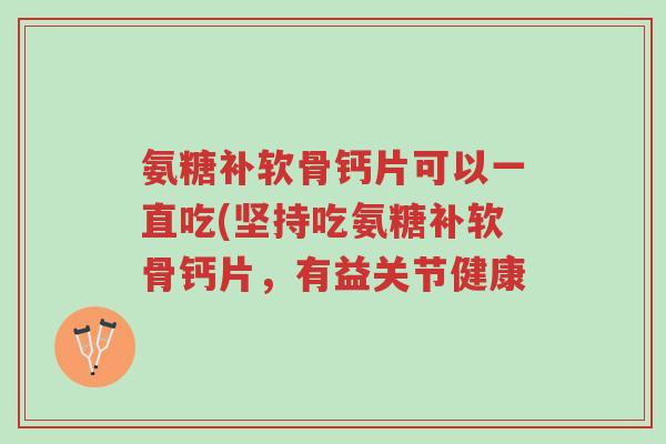 氨糖补软骨钙片可以一直吃(坚持吃氨糖补软骨钙片,有益关节健康-第1张图片-超越 氨糖补软骨钙片可以一直吃(坚持吃氨糖补软骨钙片,有益关节健康-第1张图片-超越