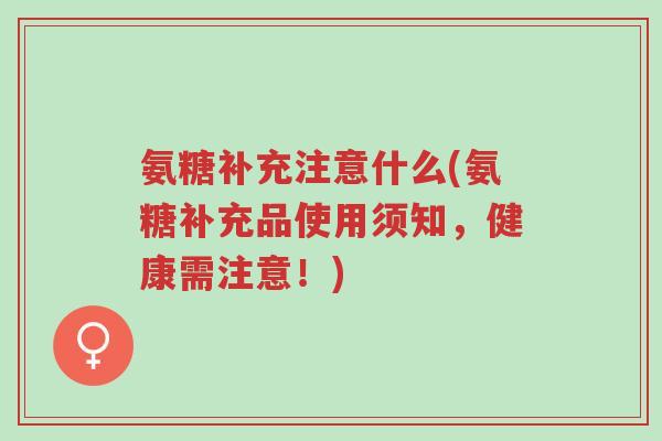 氨糖补充注意什么(氨糖补充品使用须知,健康需注意!)-第1张图片-超越 氨糖补充注意什么(氨糖补充品使用须知,健康需注意!)-第1张图片-超越