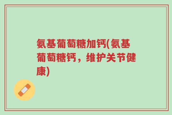 氨基葡萄糖加钙(氨基葡萄糖钙,维护关节健康)-第1张图片-超越 氨基葡萄糖加钙(氨基葡萄糖钙,维护关节健康)-第1张图片-超越