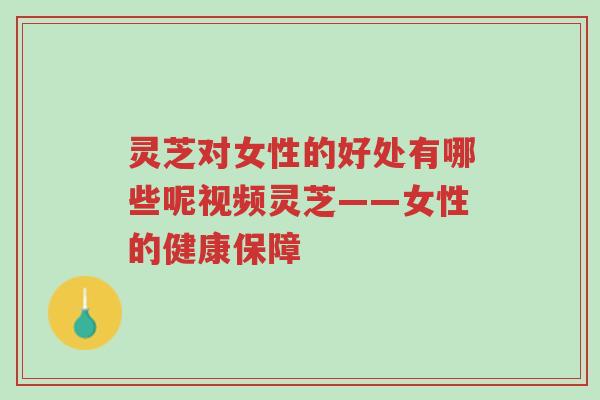 灵芝对女性的好处有哪些呢视频灵芝——女性的健康保障-第1张图片-超越
