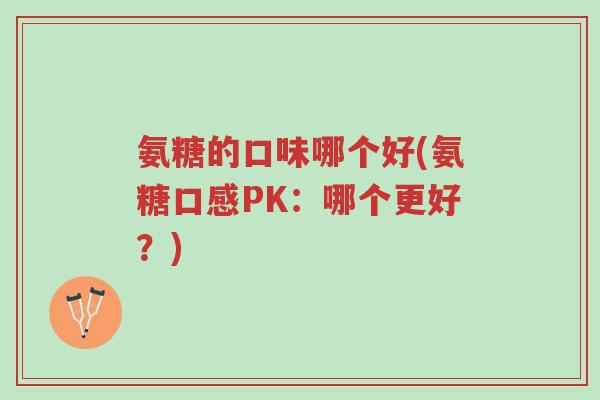 氨糖的口味哪个好(氨糖口感PK:哪个更好?)-第1张图片-超越 氨糖的口味哪个好(氨糖口感PK:哪个更好?)-第1张图片-超越