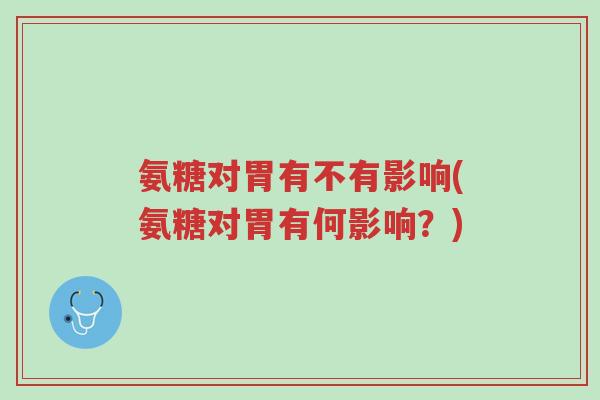 氨糖对胃有不有影响(氨糖对胃有何影响?)-第1张图片-超越 氨糖对胃有不有影响(氨糖对胃有何影响?)-第1张图片-超越