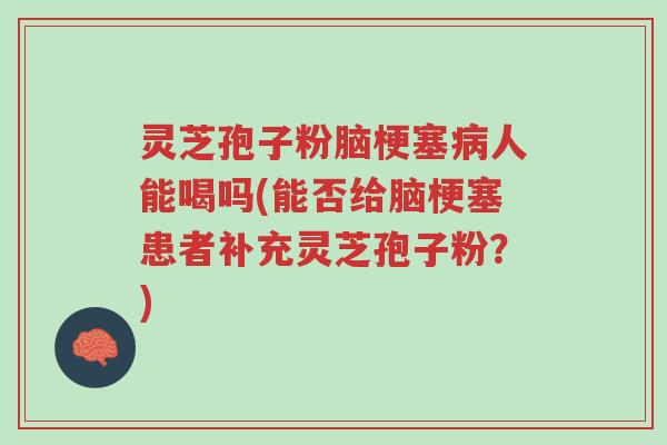 灵芝孢子粉脑梗塞病人能喝吗(能否给脑梗塞患者补充灵芝孢子粉?)-第1张图片-超越 灵芝孢子粉脑梗塞病人能喝吗(能否给脑梗塞患者补充灵芝孢子粉?)-第1张图片-超越
