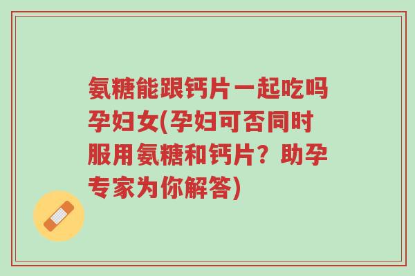 氨糖能跟钙片一起吃吗孕妇女(孕妇可否同时服用氨糖和钙片?助孕专家为你解答)-第1张图片-超越 氨糖能跟钙片一起吃吗孕妇女(孕妇可否同时服用氨糖和钙片?助孕专家为你解答)-第1张图片-超越
