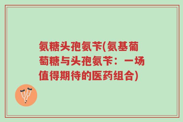 氨糖头孢氨苄(氨基葡萄糖与头孢氨苄:一场值得期待的医药组合)-第1张图片-超越 氨糖头孢氨苄(氨基葡萄糖与头孢氨苄:一场值得期待的医药组合)-第1张图片-超越
